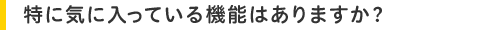 特に気に入っている機能はありますか?