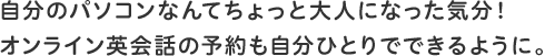 自分のパソコンなんてちょっと大人になった気分!オンライン英会話の予約も自分ひとりでできるように。