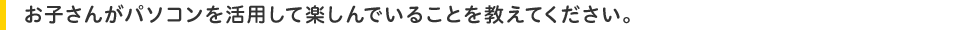 お子さんがパソコンを活用して楽しんでいることを教えてくだい。