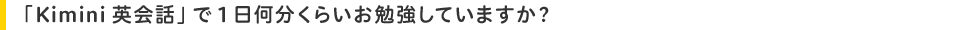 「Kimini英会話」で1日何分くらいお勉強していますか?
