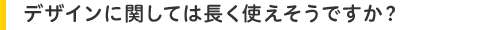 デザインに関しては長く使えそうですか?