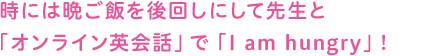 時には晩ご飯を後回しにして先生と「オンライン英会話」で「I am hungry」!