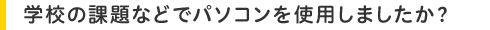 学校の課題などでパソコンを使用しましたか?