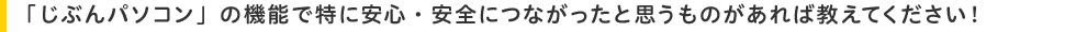 「じぶんパソコン」の機能で特に安心・安全につながったと思うものがあれば教えてください!