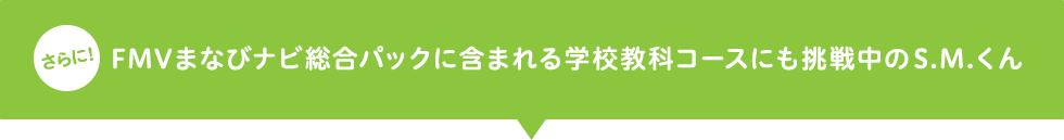 さらに! FMVまなびナビ総合パックに含まれる学科教科コースにも挑戦中のS.M.くん