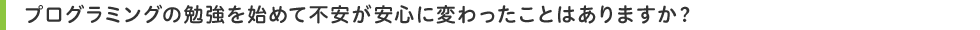 プログラミングの勉強を始めて不安が安心に変わったことはありますか?