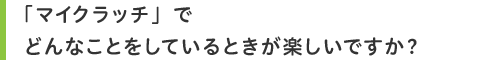 「マイクラッチ」でどんなことをしているときが楽しいですか?
