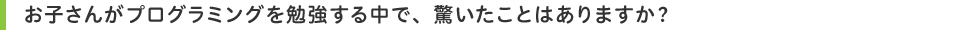 お子さんがプログラミングを勉強する中で、驚いたことはありますか?