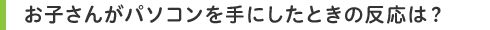 お子さんがパソコンを手にしたときの反応は?