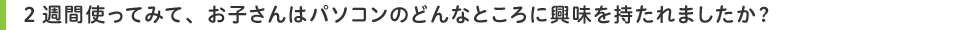 2週間使ってみて、お子さんはパソコンのどんなところに興味を持たれましたか?