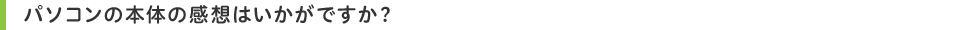 パソコンの本体の感想はいかがですか?