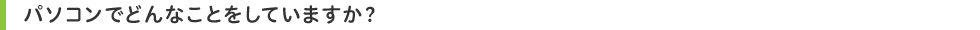 パソコンでどんなことをしていますか?