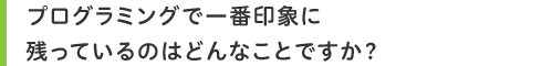 プログラミングで一番印象に残っているのはどんなことですか?