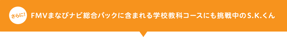 さらに! FMVまなびナビ総合パックに含まれる学科教科コースにも挑戦中のS.K.くん