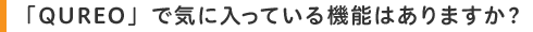 「QUREO」で気に入っている機能はありますか?