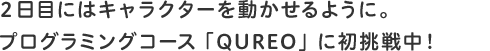 2日目にはキャラクターを動かせるように。プログラミングコース「QUREO」に初挑戦中!