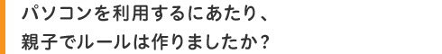 パソコンを利用するにあたり、親子でルールは作りましたか?
