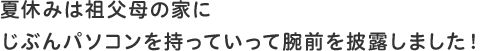 夏休みは祖父母の家にじぶんパソコンを持っていって腕前を披露しました!