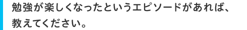 勉強が楽しくなったというエピソードがあれば、教えてください