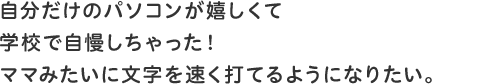 自分だけのパソコンが嬉しくて学校で自慢しちゃった!ママみたいに文字を速く打てるようになりたい。