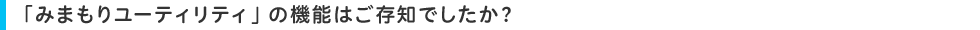「みまもりユーティリティ」の機能はご存知でしたか?