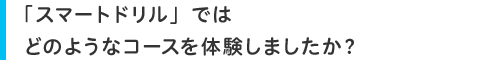 「スマートドリル」ではどのようなコースを体験しましたか?