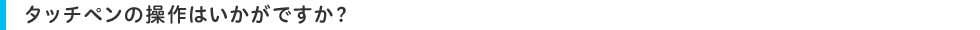 タッチペンの操作はいかがですか?