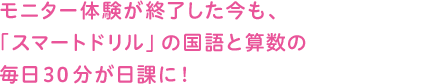 モニター体験が終了した今も、「スマートドリル」の国語と算数の毎日30分が日課に!