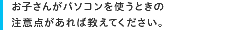 お子さんがパソコンを使うときの注意点があれば教えてください