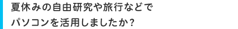 夏休みの自由研究や旅行などでパソコンを活用しましたか?