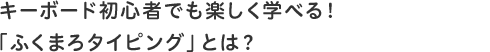 キーボード初心者でも楽しく学べる!「ふくまろタイピング」とは?