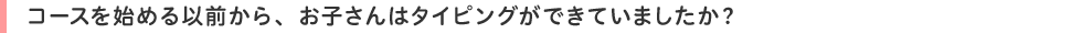コースを始める以前から、お子さんはタイピングができていましたか?