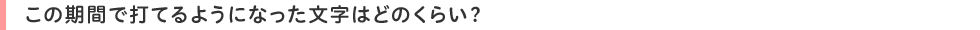 この期間で打てるようになった文字はどのくらい?
