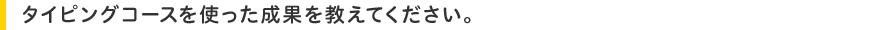 タイピングコースを使用した成果を教えてください。