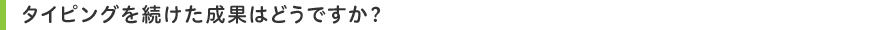 タイピングを続けた成果はどうですか?