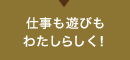 仕事も遊びもわたしらしく!