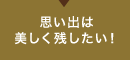 思い出は美しく残したい!