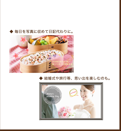毎日を写真に収めて日記代わりに。結婚式や旅行等、思い出を楽しむのも。