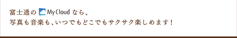 富士通のMy Cloudなら、写真も音楽も、いつでもどこでもサクサク楽しめます!