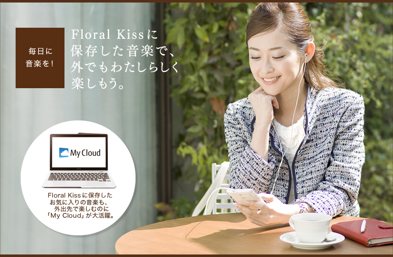 毎日に音楽を! Floral Kissに保存した音楽で、外でもわたしらしく楽しもう。 Floral Kissに保存したお気に入りの音楽も、外出先で楽しむのに「My Cloud」が大活躍。