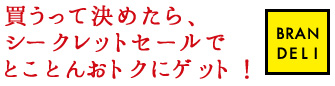 買うって決めたら、シークレットセールでとことんおトクにゲット! BRAN DELI