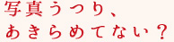 写真うつり、あきらめてない?