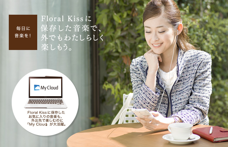 毎日に音楽を! Floral Kissに保存した音楽で、外でもわたしらしく楽しもう。 Floral Kissに保存したお気に入りの音楽も、外出先で楽しむのに「My Cloud」が大活躍。