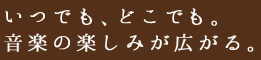 いつでも、どこでも。音楽の楽しみが広がる。