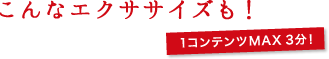 こんなエクササイズも!1コンテンツMAX3分!