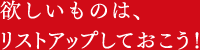欲しいものは、リストアップしておこう!