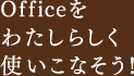 Officeをわたしらしく使いこなそう!