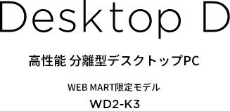 Desktop D 高性能 分離型デスクトップPC WEB MART限定モデル WD2-K3