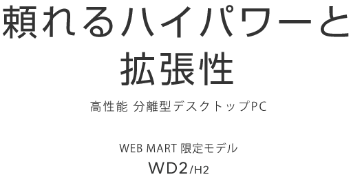 頼れるハイパワーと拡張性 高性能 分離型デスクトップPC WEB MART限定モデル WD2/H2