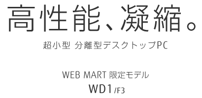 高性能、凝縮。 超小型 分離型デスクトップPC WEB MART限定モデル WD1/F3